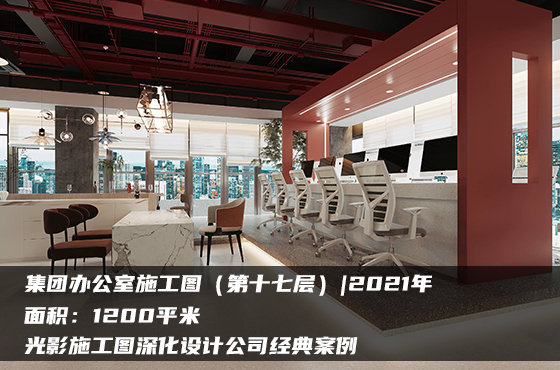 【項(xiàng)目】1200平 | 集團(tuán)辦公室施工圖（第十七層） | 光影施工圖深化設(shè)計(jì)公司經(jīng)典案例
